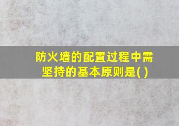 防火墙的配置过程中需坚持的基本原则是( )